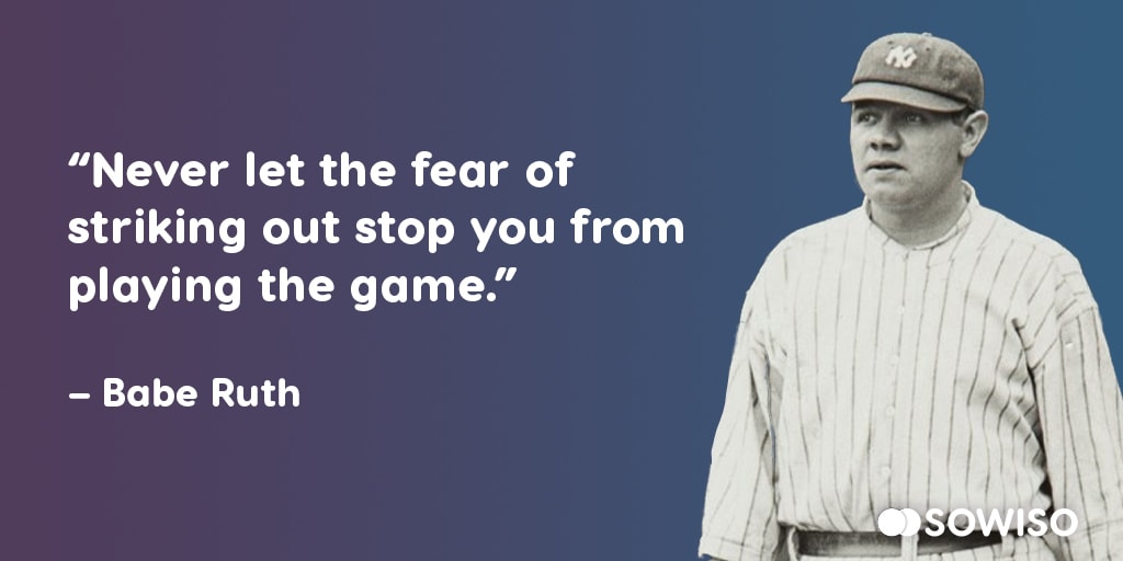 Never let the fear of striking out stop you from playing the game - Babe Ruth